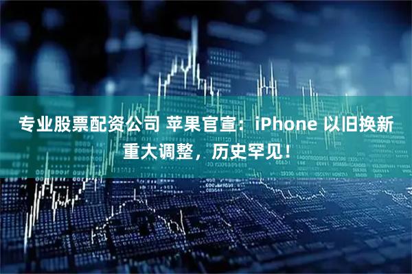 专业股票配资公司 苹果官宣：iPhone 以旧换新重大调整，历史罕见！