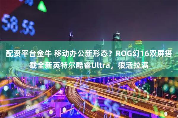 配资平台金牛 移动办公新形态？ROG幻16双屏搭载全新英特尔酷睿Ultra，狠活拉满