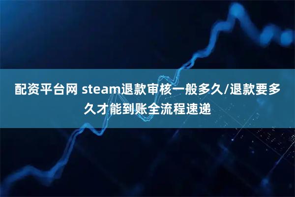 配资平台网 steam退款审核一般多久/退款要多久才能到账全流程速递